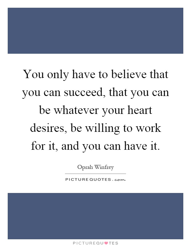 You only have to believe that you can succeed, that you can be whatever your heart desires, be willing to work for it, and you can have it Picture Quote #1