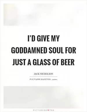 I’d give my goddamned soul for just a glass of beer Picture Quote #1