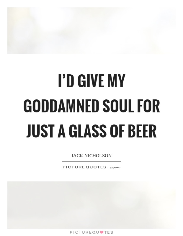 I'd give my goddamned soul for just a glass of beer Picture Quote #1