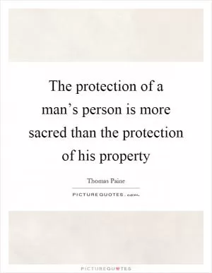 The protection of a man’s person is more sacred than the protection of his property Picture Quote #1