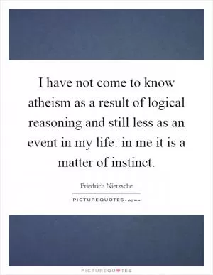 I have not come to know atheism as a result of logical reasoning and still less as an event in my life: in me it is a matter of instinct Picture Quote #1