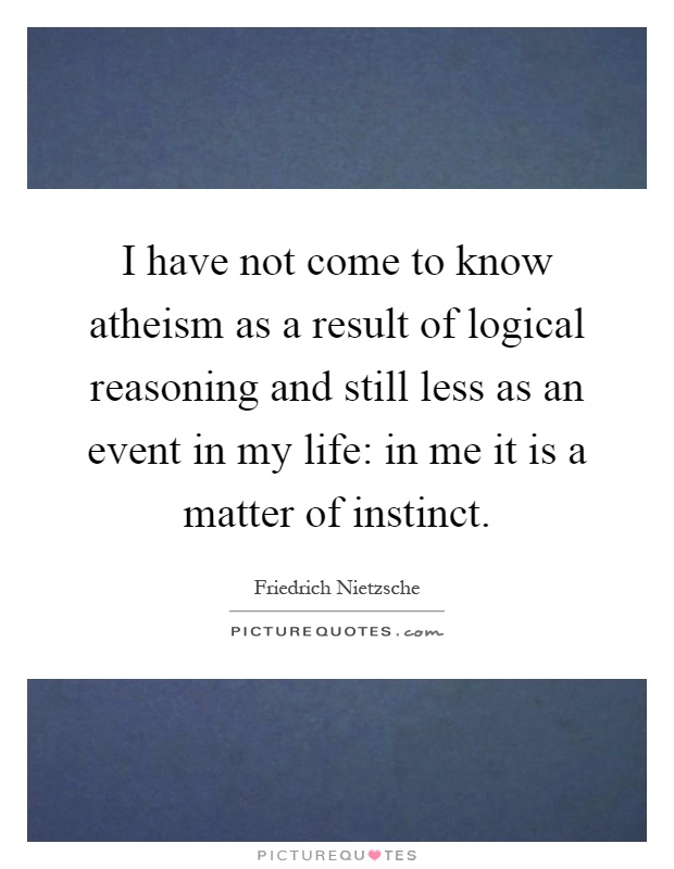 I have not come to know atheism as a result of logical reasoning and still less as an event in my life: in me it is a matter of instinct Picture Quote #1