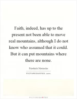 Faith, indeed, has up to the present not been able to move real mountains, although I do not know who assumed that it could. But it can put mountains where there are none Picture Quote #1