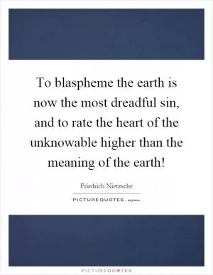 To blaspheme the earth is now the most dreadful sin, and to rate the heart of the unknowable higher than the meaning of the earth! Picture Quote #1