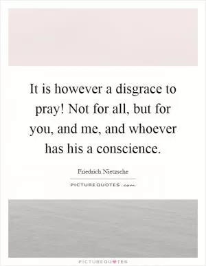 It is however a disgrace to pray! Not for all, but for you, and me, and whoever has his a conscience Picture Quote #1