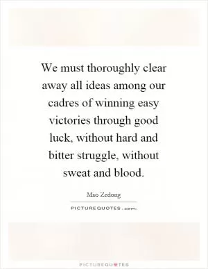 We must thoroughly clear away all ideas among our cadres of winning easy victories through good luck, without hard and bitter struggle, without sweat and blood Picture Quote #1