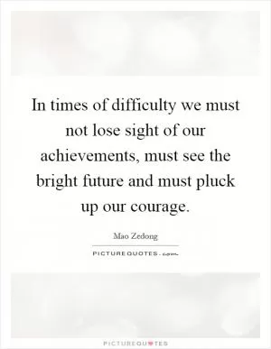 In times of difficulty we must not lose sight of our achievements, must see the bright future and must pluck up our courage Picture Quote #1