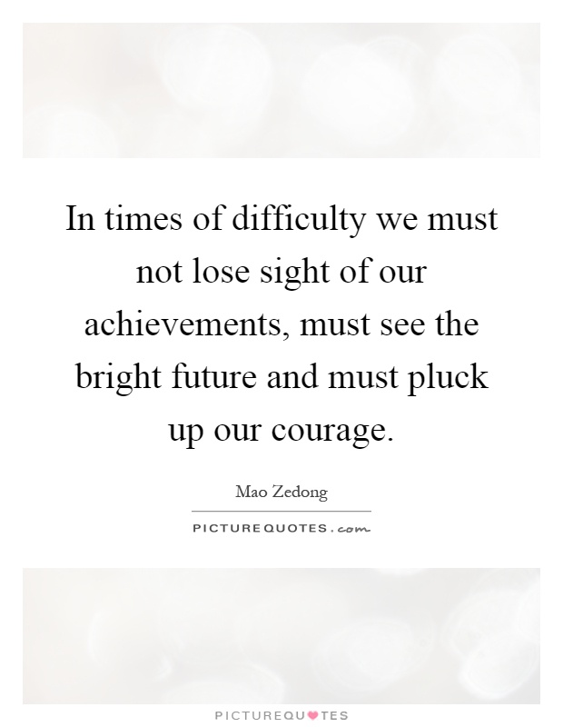 In times of difficulty we must not lose sight of our achievements, must see the bright future and must pluck up our courage Picture Quote #1
