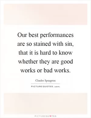 Our best performances are so stained with sin, that it is hard to know whether they are good works or bad works Picture Quote #1