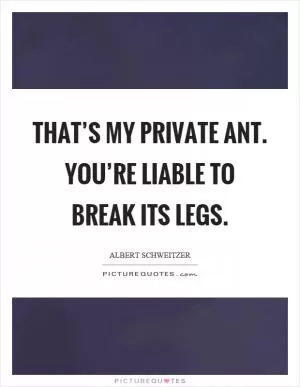 That’s my private ant. You’re liable to break its legs Picture Quote #1