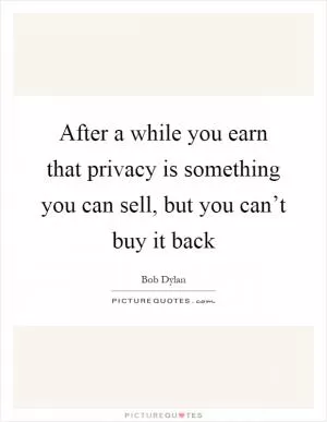 After a while you earn that privacy is something you can sell, but you can’t buy it back Picture Quote #1