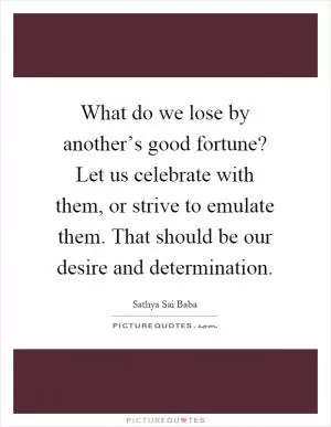 What do we lose by another’s good fortune? Let us celebrate with them, or strive to emulate them. That should be our desire and determination Picture Quote #1