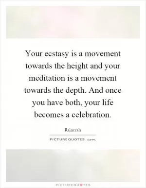 Your ecstasy is a movement towards the height and your meditation is a movement towards the depth. And once you have both, your life becomes a celebration Picture Quote #1