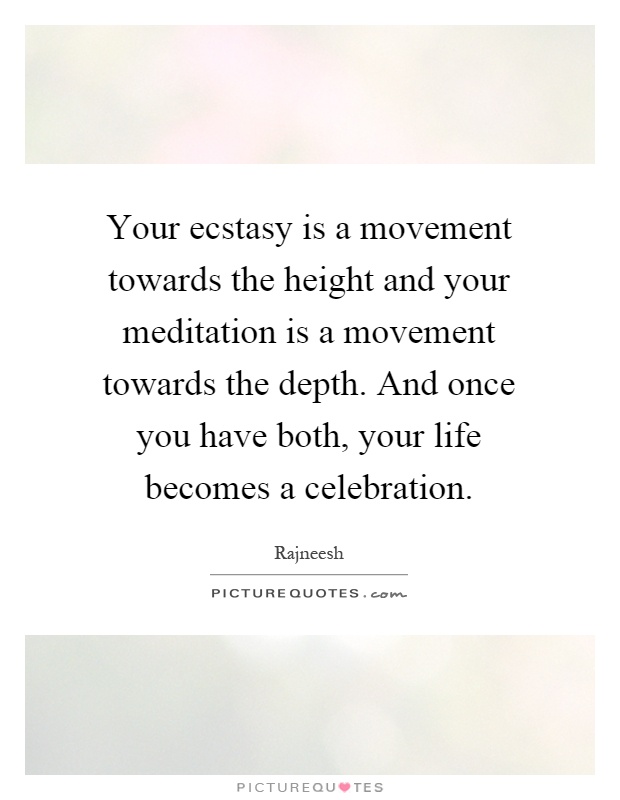 Your ecstasy is a movement towards the height and your meditation is a movement towards the depth. And once you have both, your life becomes a celebration Picture Quote #1