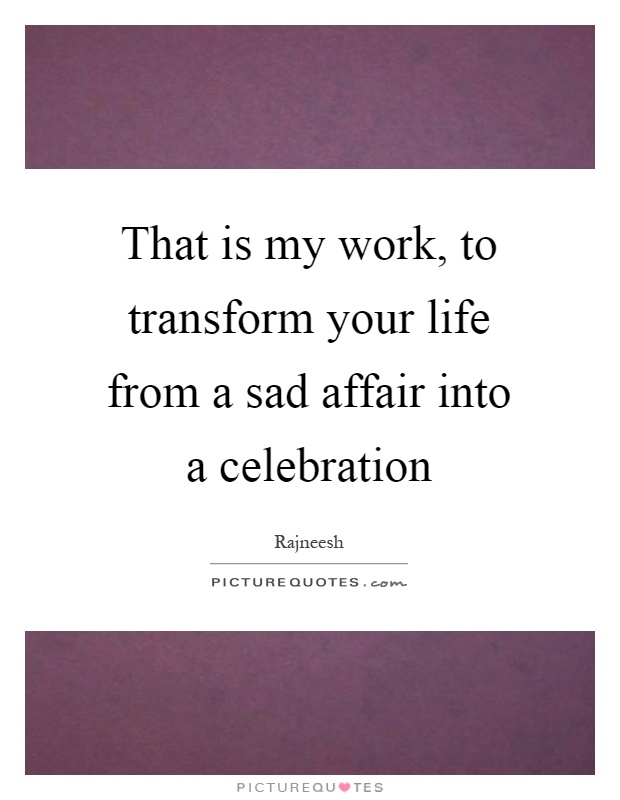 That is my work, to transform your life from a sad affair into a celebration Picture Quote #1
