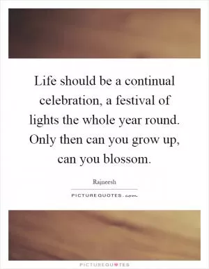 Life should be a continual celebration, a festival of lights the whole year round. Only then can you grow up, can you blossom Picture Quote #1