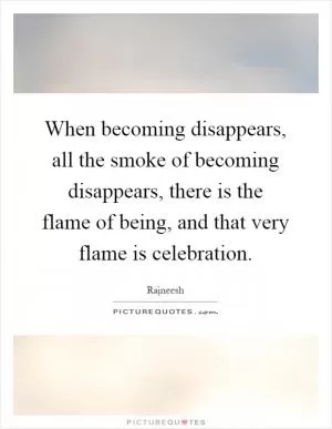 When becoming disappears, all the smoke of becoming disappears, there is the flame of being, and that very flame is celebration Picture Quote #1