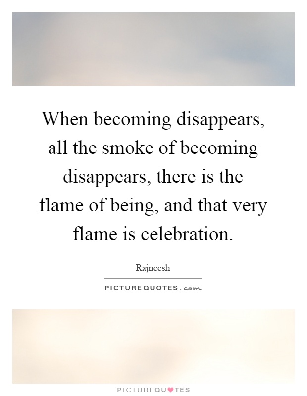 When becoming disappears, all the smoke of becoming disappears, there is the flame of being, and that very flame is celebration Picture Quote #1