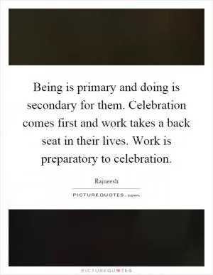 Being is primary and doing is secondary for them. Celebration comes first and work takes a back seat in their lives. Work is preparatory to celebration Picture Quote #1