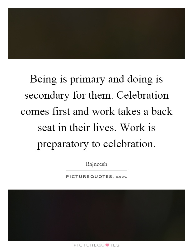 Being is primary and doing is secondary for them. Celebration comes first and work takes a back seat in their lives. Work is preparatory to celebration Picture Quote #1