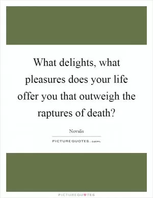 What delights, what pleasures does your life offer you that outweigh the raptures of death? Picture Quote #1