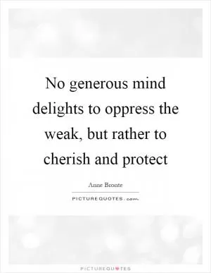 No generous mind delights to oppress the weak, but rather to cherish and protect Picture Quote #1