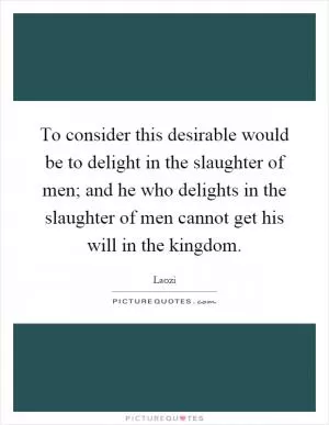 To consider this desirable would be to delight in the slaughter of men; and he who delights in the slaughter of men cannot get his will in the kingdom Picture Quote #1