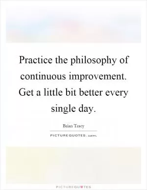 Practice the philosophy of continuous improvement. Get a little bit better every single day Picture Quote #1