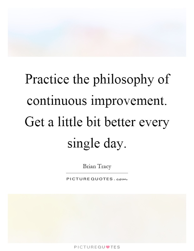 Practice the philosophy of continuous improvement. Get a little bit better every single day Picture Quote #1
