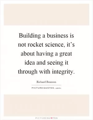Building a business is not rocket science, it’s about having a great idea and seeing it through with integrity Picture Quote #1