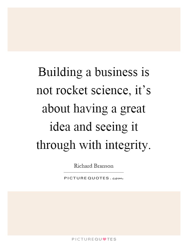 Building a business is not rocket science, it's about having a great idea and seeing it through with integrity Picture Quote #1