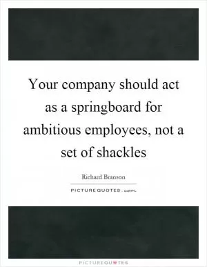 Your company should act as a springboard for ambitious employees, not a set of shackles Picture Quote #1