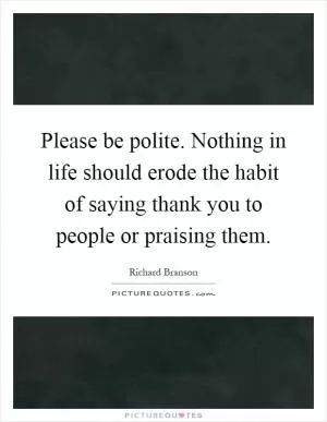 Please be polite. Nothing in life should erode the habit of saying thank you to people or praising them Picture Quote #1