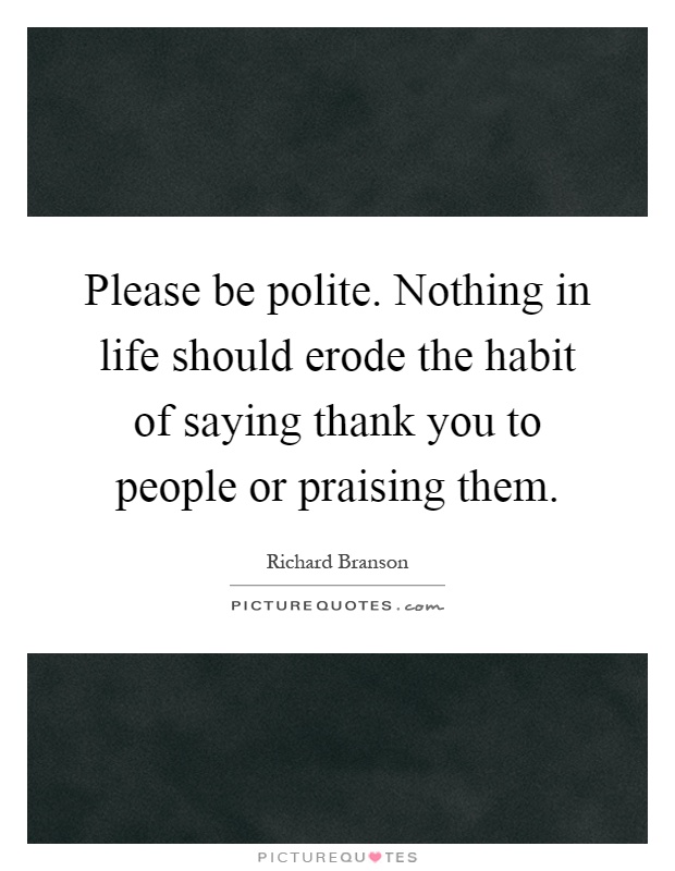 Please be polite. Nothing in life should erode the habit of saying thank you to people or praising them Picture Quote #1