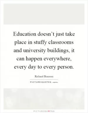 Education doesn’t just take place in stuffy classrooms and university buildings, it can happen everywhere, every day to every person Picture Quote #1