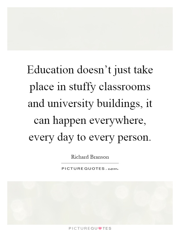 Education doesn't just take place in stuffy classrooms and university buildings, it can happen everywhere, every day to every person Picture Quote #1