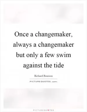 Once a changemaker, always a changemaker but only a few swim against the tide Picture Quote #1