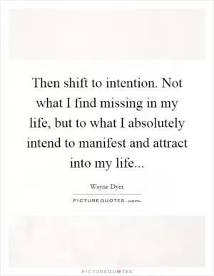 Then shift to intention. Not what I find missing in my life, but to what I absolutely intend to manifest and attract into my life Picture Quote #1