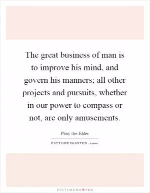 The great business of man is to improve his mind, and govern his manners; all other projects and pursuits, whether in our power to compass or not, are only amusements Picture Quote #1