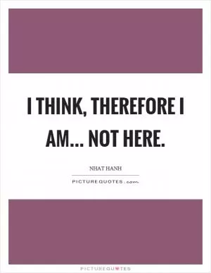 I think, therefore I am... not here Picture Quote #1