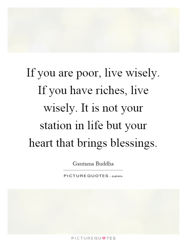 If you are poor, live wisely. If you have riches, live wisely. It is not your station in life but your heart that brings blessings Picture Quote #1