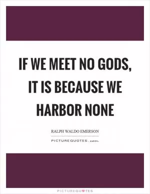 If we meet no gods, it is because we harbor none Picture Quote #1