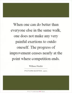 When one can do better than everyone else in the same walk, one does not make any very painful exertions to outdo oneself. The progress of improvement ceases nearly at the point where competition ends Picture Quote #1