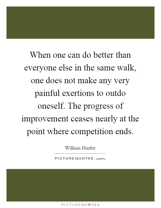 When one can do better than everyone else in the same walk, one does not make any very painful exertions to outdo oneself. The progress of improvement ceases nearly at the point where competition ends Picture Quote #1