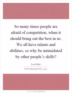 So many times people are afraid of competition, when it should bring out the best in us. We all have talents and abilities, so why be intimidated by other people’s skills? Picture Quote #1