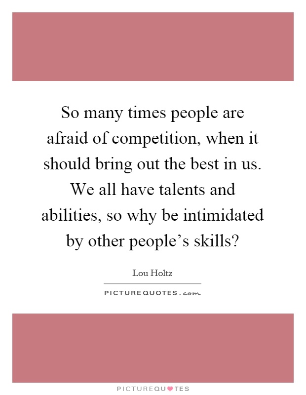 So many times people are afraid of competition, when it should bring out the best in us. We all have talents and abilities, so why be intimidated by other people's skills? Picture Quote #1
