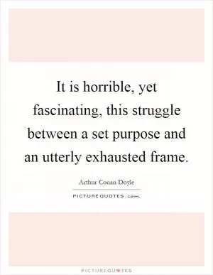 It is horrible, yet fascinating, this struggle between a set purpose and an utterly exhausted frame Picture Quote #1