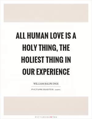All human love is a holy thing, the holiest thing in our experience Picture Quote #1