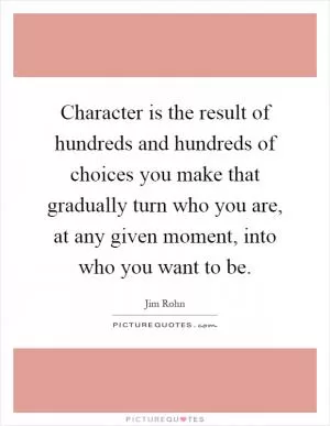 Character is the result of hundreds and hundreds of choices you make that gradually turn who you are, at any given moment, into who you want to be Picture Quote #1