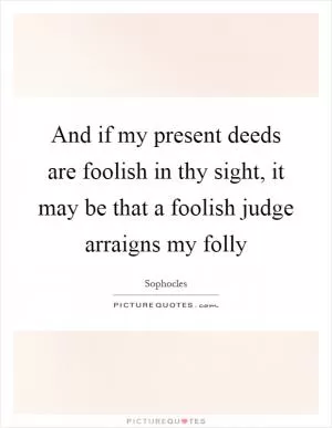 And if my present deeds are foolish in thy sight, it may be that a foolish judge arraigns my folly Picture Quote #1